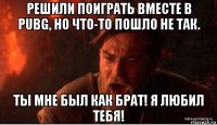 решили поиграть вместе в pubg, но что-то пошло не так. ты мне был как брат! я любил тебя!