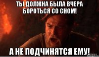 ты должна была вчера бороться со сном! а не подчинятся ему!