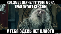 когда вздернул утром, а она тебя пугает сексом у тебя здесь нет власти