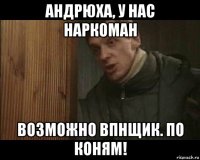 андрюха, у нас наркоман возможно впнщик. по коням!
