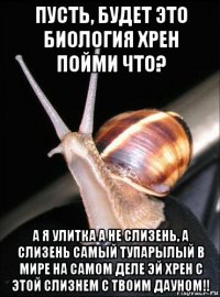 пусть, будет это биология хрен пойми что? а я улитка а не слизень, а слизень самый тупарылый в мире на самом деле эй хрен с этой слизнем с твоим дауном!!