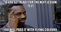 if you get ready for the next lesson test you will pass it with flying colours.