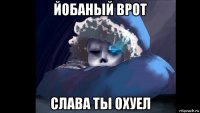 йобаный врот слава ты охуел