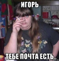 игорь тебе почта есть