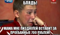 блядь! мама мне пиздюлей вставит за проёбанные 700 рублей!