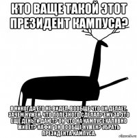 кто ваще такой этот президент кампуса? я никогда его не видел, вообще что он делает, зачем нужен, что полезного сделал? ему за это еще деньги дают? он что на кампусе халявно живет? нафиг он вообще нужен? убрать президента кампуса.