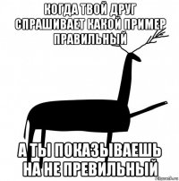 когда твой друг спрашивает какой пример правильный а ты показываешь на не превильный