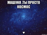 машуня ,ты просто космос ♥