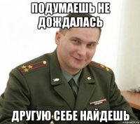 подумаешь не дождалась другую себе найдешь
