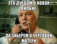 это дурдом в новой вильне да заберем к чертовой матери