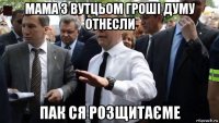 мама з вутцьом гроші думу отнесли пак ся розщитаєме