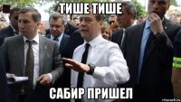 тише тише сабир пришел