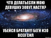 что делатьесли мою девушку зовут настя? убейся братан!!! беги изо всех сил