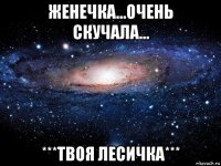 женечка...очень скучала... ***твоя лесичка***