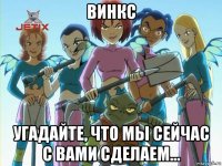 винкс угадайте, что мы сейчас с вами сделаем...