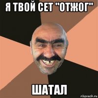 я твой сет "отжог" шатал