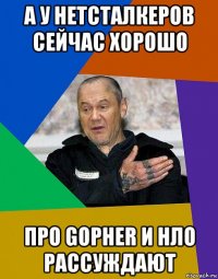 а у нетсталкеров сейчас хорошо про gopher и нло рассуждают