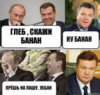 глеб , скажи банан Ну банан Прёшь на Лашу , уебан