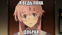 я ведь пока добрая