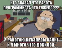 кто сказал что работа программиста это тяжело??? я работаю в газпром банке и я много чего добился.