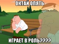 октай опять играет в роль????