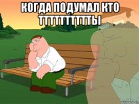 когда подумал кто тттттттттты 