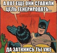 а вот еще они ставили цель генерировать... да заткнись ты уже