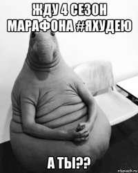 жду 4 сезон марафона #яхудею а ты??