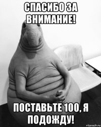 спасибо за внимание! поставьте 100, я подожду!