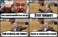 Сел такой поработать ок да Этот пишет Той ответь на тикет Ушёл в оффлайн нахуй