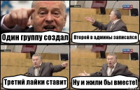 Один группу создал Второй в админы записался Третий лайки ставит Ну и жили бы вместе!