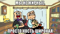 мы не жирные, просто кость широкая