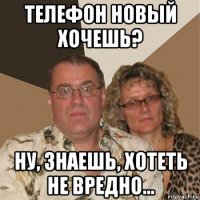 телефон новый хочешь? ну, знаешь, хотеть не вредно...