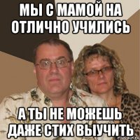 мы с мамой на отлично учились а ты не можешь даже стих выучить