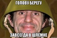 голову берегу завсегда в шлёмке