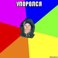 упоролся 