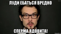 луди ебаться вредно сперма ядовита!
