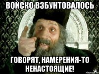 войско взбунтовалось говорят, намерения-то ненастоящие!