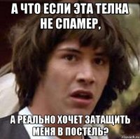 а что если эта телка не спамер, а реально хочет затащить меня в постель?