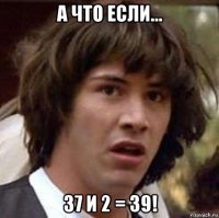 а что если... 37 и 2 = 39!