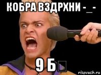 кобра вздрхни -_- 9 б♡