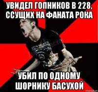 увидел гопников в 228, ссущих на фаната рока убил по одному шорнику басухой