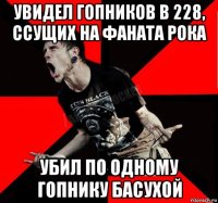 увидел гопников в 228, ссущих на фаната рока убил по одному гопнику басухой