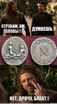 Думаешь ? Отрубим, им, головы ! ? Нет, дрочу, блеат !