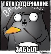 ты и содержание забыл
