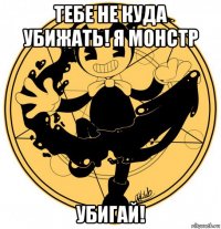 тебе не куда убижать! я монстр убигай!
