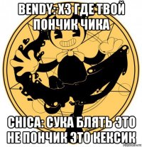 bendy: хз где твой пончик чика chica: сука блять это не пончик это кексик