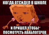 когда отсидел в школе и пришел чтобы посмотреть аваблогеров