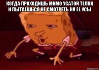 когда проходишь мимо усатой телки и пытаешься не смотреть на ее усы 