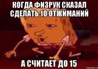 когда физрук сказал сделать 10 отжиманий а считает до 15